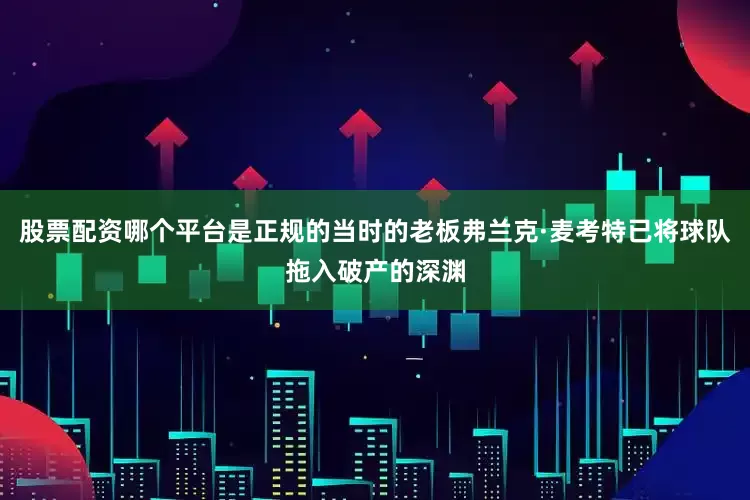 股票配资哪个平台是正规的当时的老板弗兰克·麦考特已将球队拖入破产的深渊