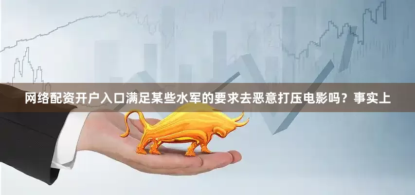 网络配资开户入口满足某些水军的要求去恶意打压电影吗？事实上