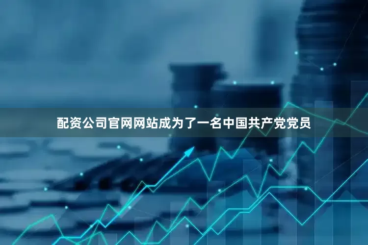 配资公司官网网站成为了一名中国共产党党员