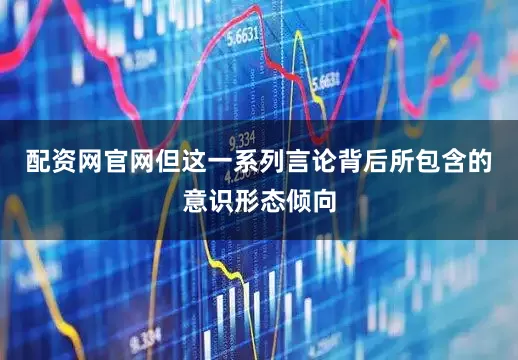 配资网官网但这一系列言论背后所包含的意识形态倾向