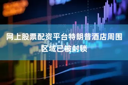 网上股票配资平台特朗普酒店周围区域已被封锁