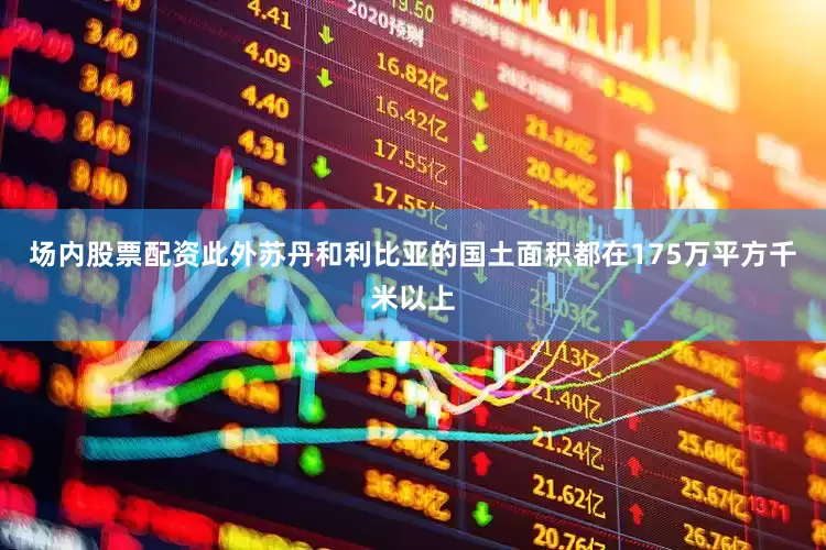 场内股票配资此外苏丹和利比亚的国土面积都在175万平方千米以上