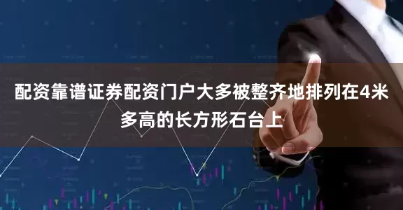 配资靠谱证券配资门户大多被整齐地排列在4米多高的长方形石台上