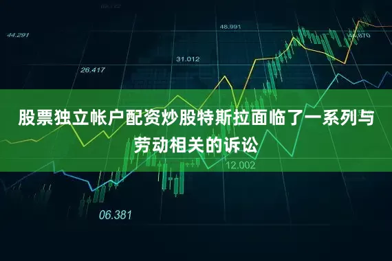 股票独立帐户配资炒股特斯拉面临了一系列与劳动相关的诉讼