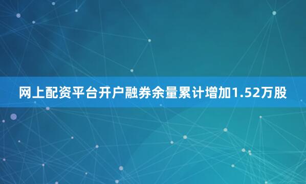 网上配资平台开户融券余量累计增加1.52万股