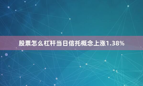 股票怎么杠杆当日信托概念上涨1.38%
