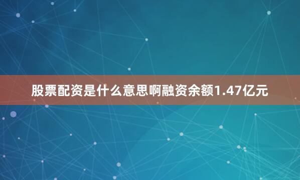 股票配资是什么意思啊融资余额1.47亿元
