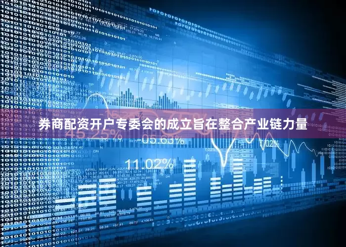 券商配资开户专委会的成立旨在整合产业链力量