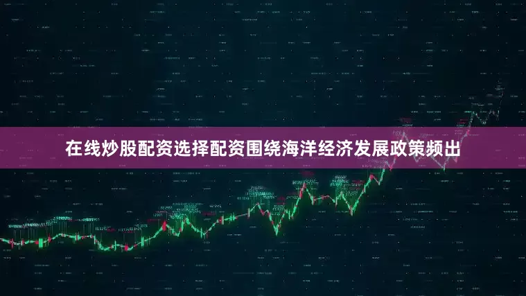 在线炒股配资选择配资围绕海洋经济发展政策频出