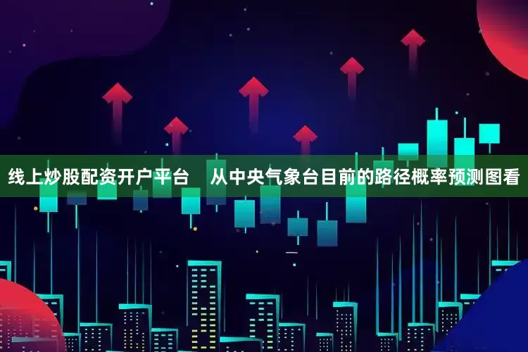 线上炒股配资开户平台    从中央气象台目前的路径概率预测图看