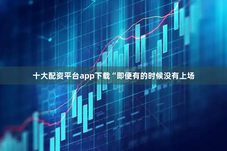 十大配资平台app下载“即便有的时候没有上场