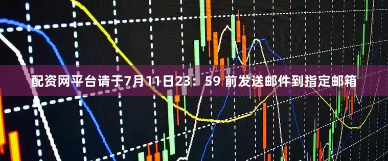 配资网平台请于7月11日23：59 前发送邮件到指定邮箱