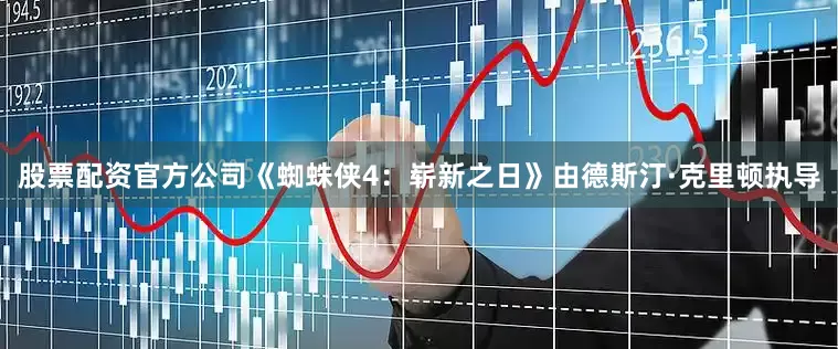 股票配资官方公司《蜘蛛侠4：崭新之日》由德斯汀·克里顿执导
