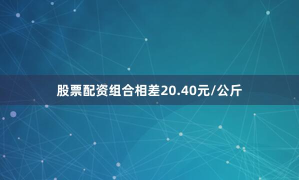 股票配资组合相差20.40元/公斤