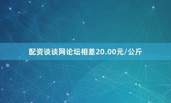 配资谈谈网论坛相差20.00元/公斤