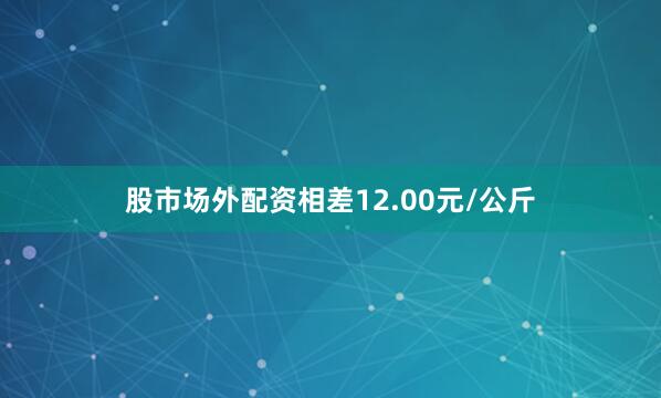股市场外配资相差12.00元/公斤