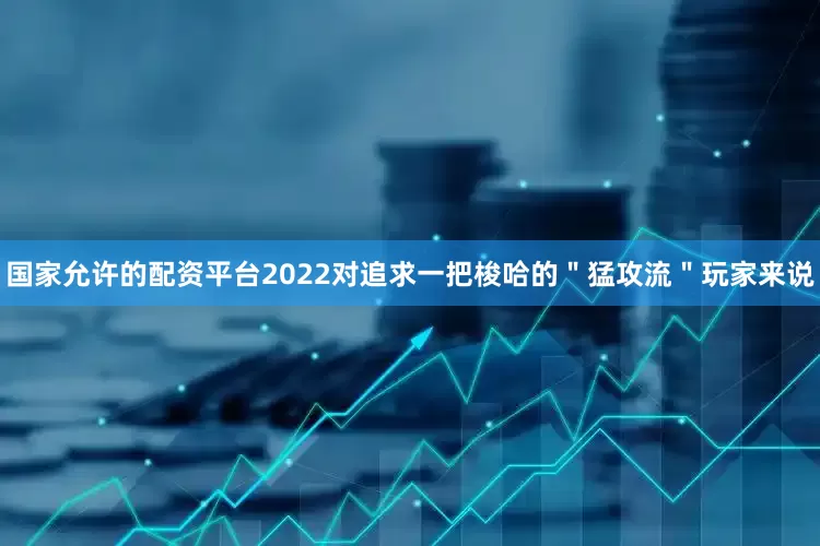 国家允许的配资平台2022对追求一把梭哈的＂猛攻流＂玩家来说