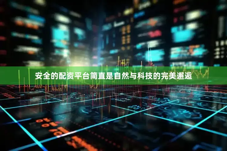 安全的配资平台简直是自然与科技的完美邂逅