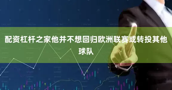 配资杠杆之家他并不想回归欧洲联赛或转投其他球队
