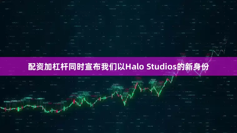 配资加杠杆同时宣布我们以Halo Studios的新身份