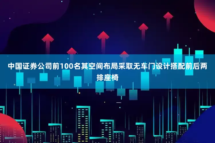 中国证券公司前100名其空间布局采取无车门设计搭配前后两排座椅