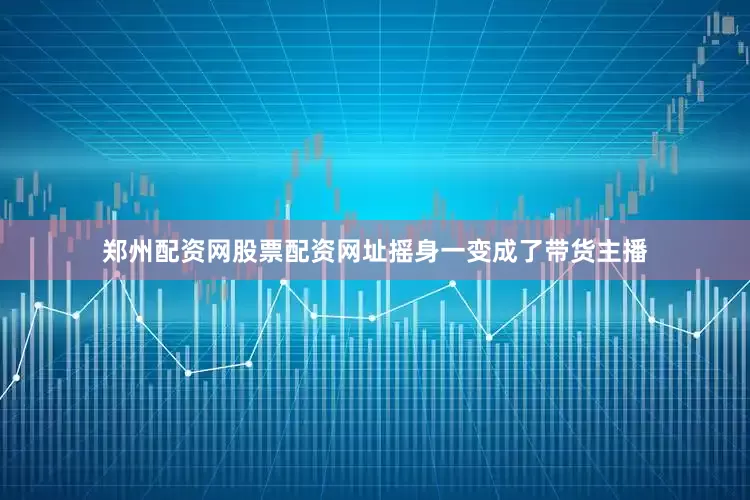 郑州配资网股票配资网址摇身一变成了带货主播