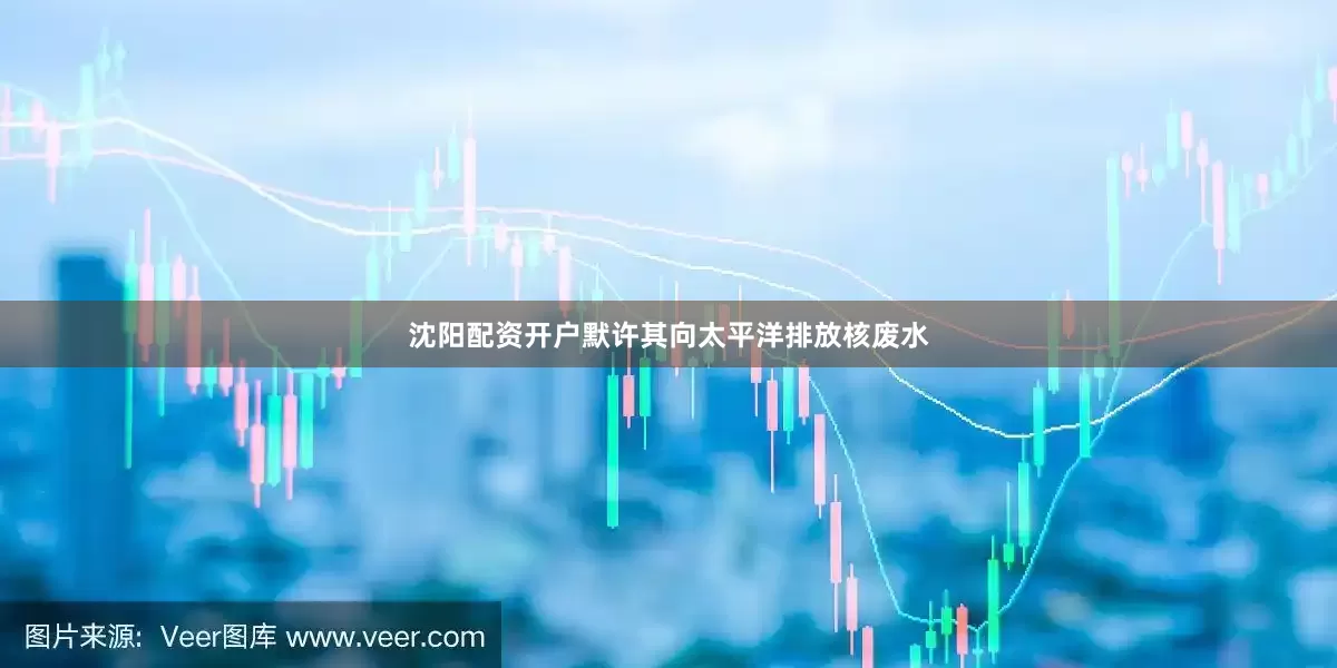 沈阳配资开户默许其向太平洋排放核废水