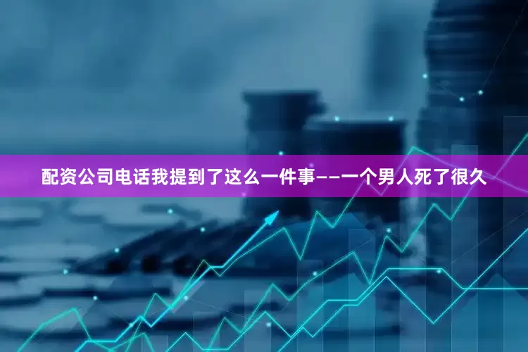 配资公司电话我提到了这么一件事——一个男人死了很久