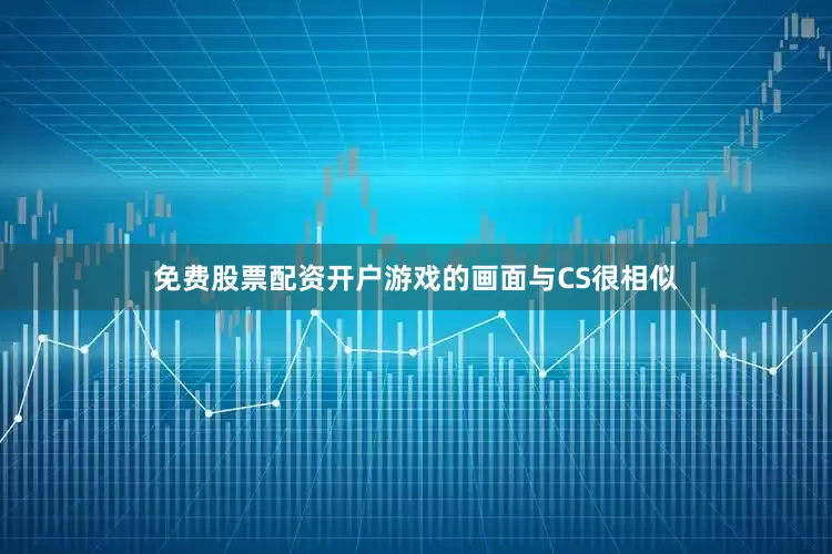 免费股票配资开户游戏的画面与CS很相似