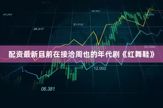 配资最新目前在接洽周也的年代剧《红舞鞋》