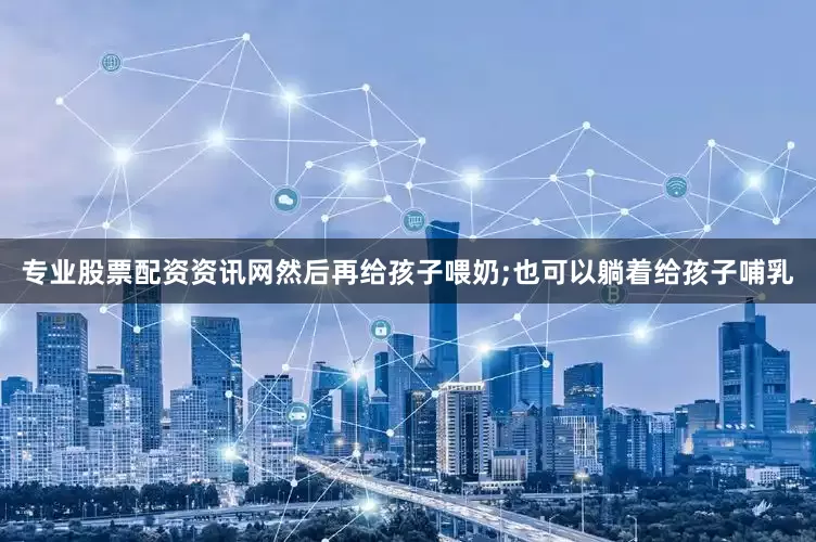 专业股票配资资讯网然后再给孩子喂奶;也可以躺着给孩子哺乳