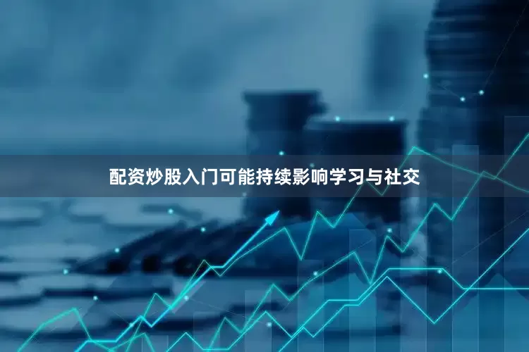 配资炒股入门可能持续影响学习与社交