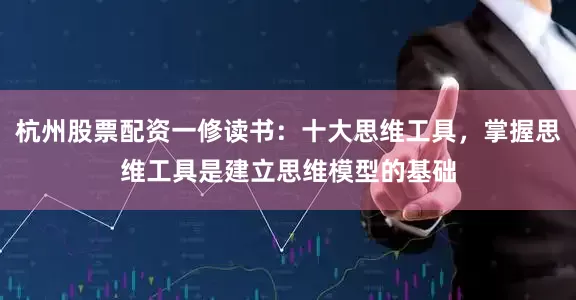 杭州股票配资一修读书：十大思维工具，掌握思维工具是建立思维模型的基础