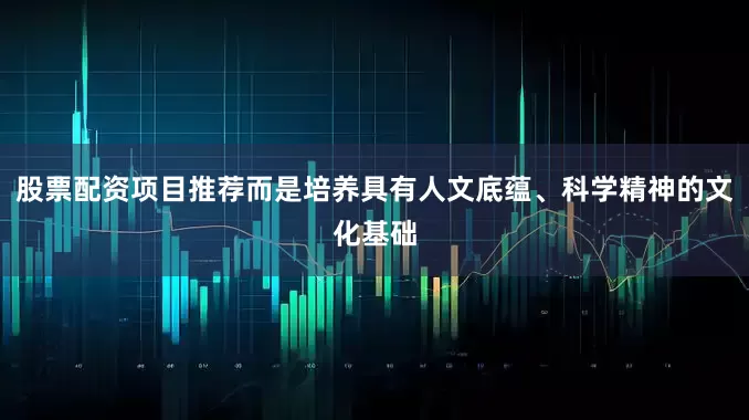 股票配资项目推荐而是培养具有人文底蕴、科学精神的文化基础