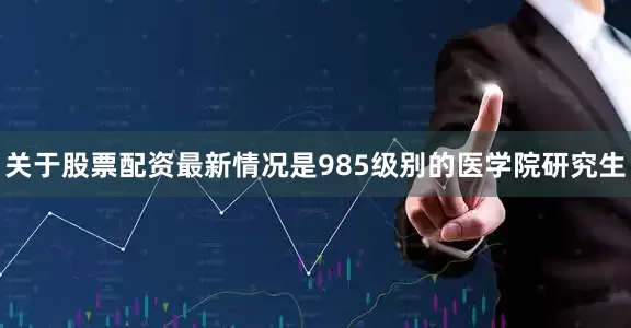 关于股票配资最新情况是985级别的医学院研究生