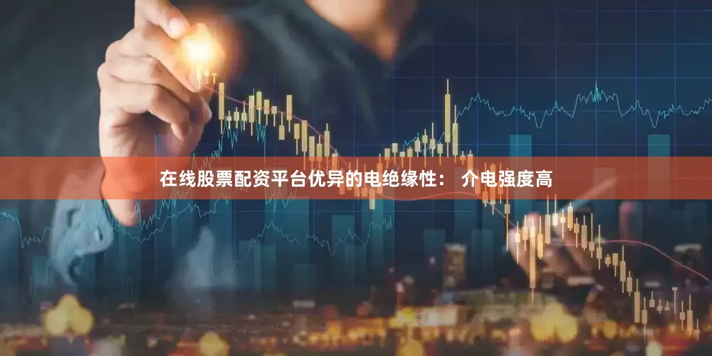 在线股票配资平台优异的电绝缘性： 介电强度高