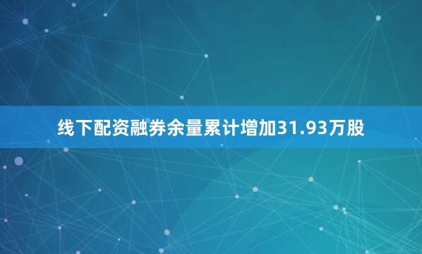 线下配资融券余量累计增加31.93万股
