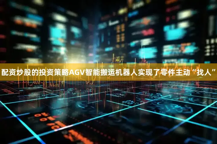 配资炒股的投资策略AGV智能搬运机器人实现了零件主动“找人”