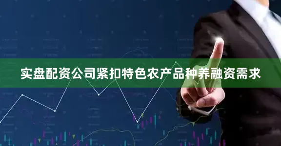 实盘配资公司紧扣特色农产品种养融资需求