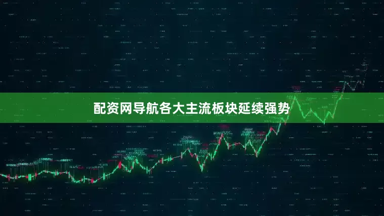 配资网导航各大主流板块延续强势
