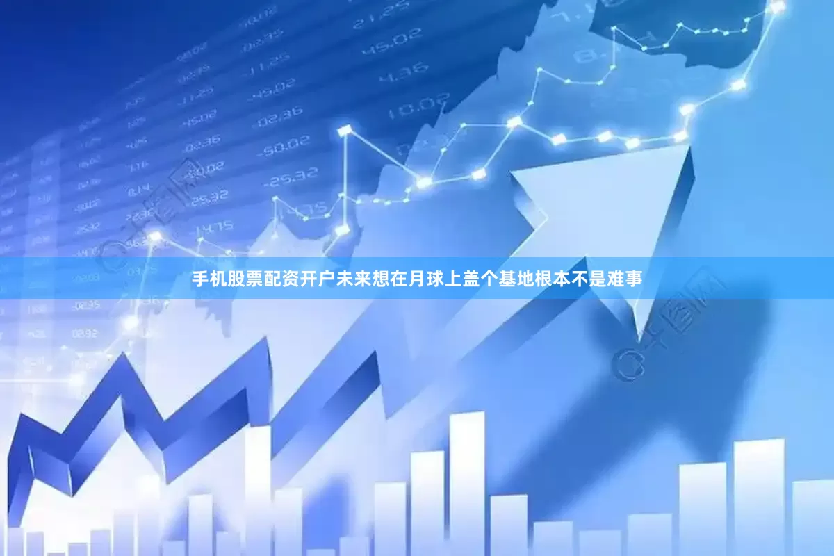 手机股票配资开户未来想在月球上盖个基地根本不是难事