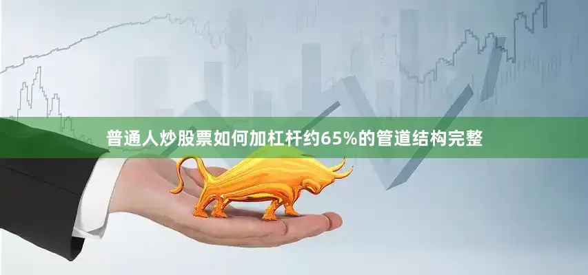 普通人炒股票如何加杠杆约65%的管道结构完整