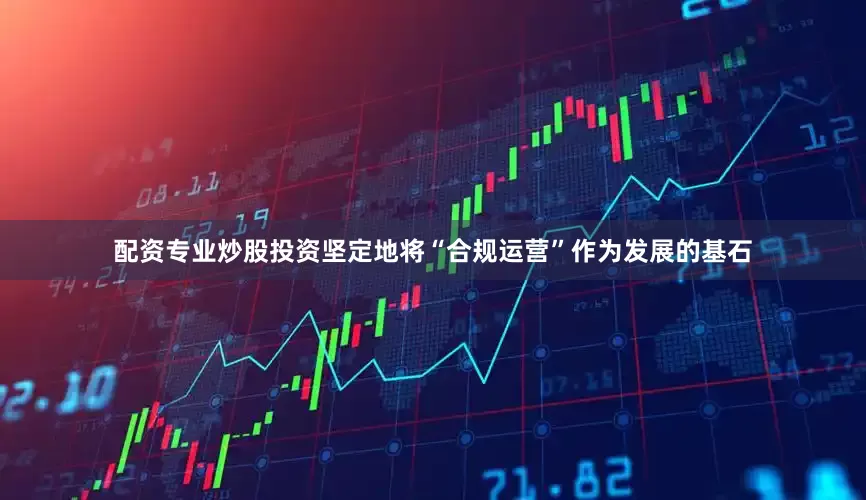配资专业炒股投资坚定地将“合规运营”作为发展的基石