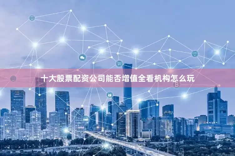十大股票配资公司能否增值全看机构怎么玩