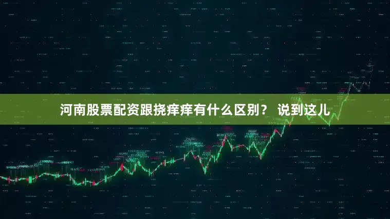 河南股票配资跟挠痒痒有什么区别？ 说到这儿