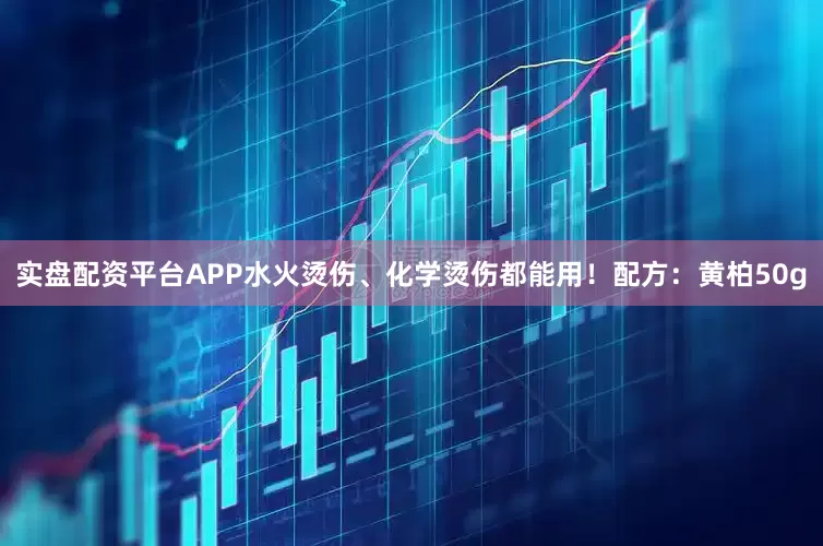 实盘配资平台APP水火烫伤、化学烫伤都能用！配方：黄柏50g