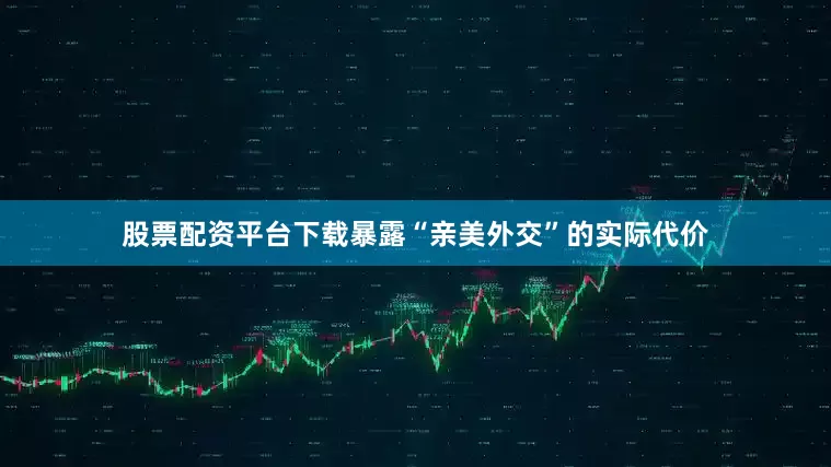 股票配资平台下载暴露“亲美外交”的实际代价