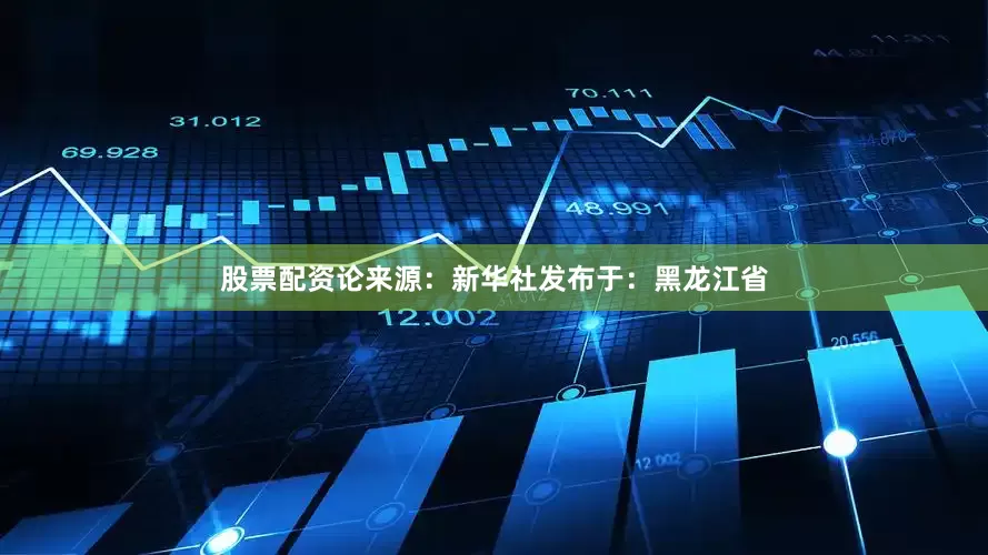 股票配资论来源：新华社发布于：黑龙江省
