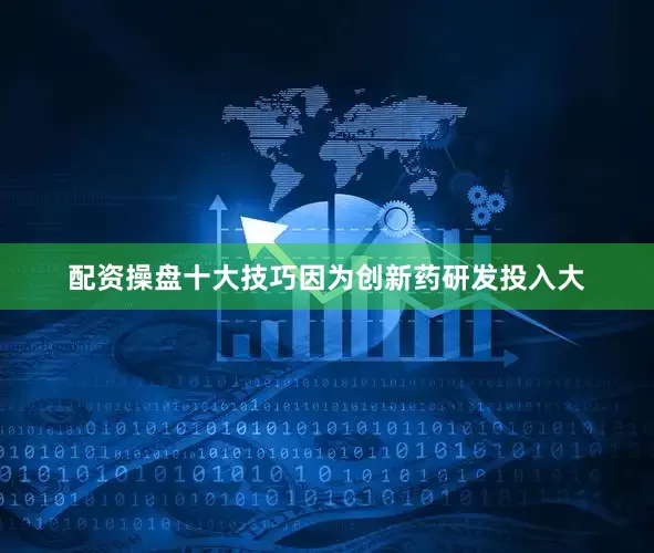配资操盘十大技巧因为创新药研发投入大