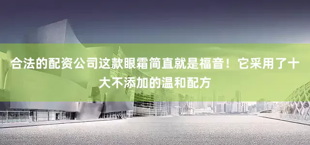 合法的配资公司这款眼霜简直就是福音！它采用了十大不添加的温和配方